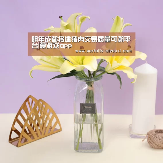 明年成都将建猪肉交易质量可溯平台|爱游戏app(图3) 爱游戏