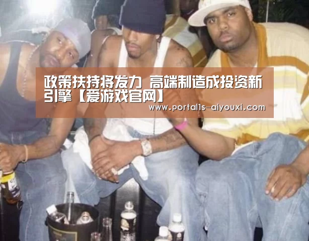 政策扶持将发力 高端制造成投资新引擎【爱游戏官网】(图1) 爱游戏